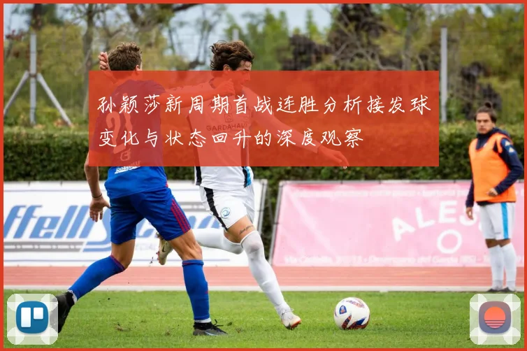 孙颖莎新周期首战连胜分析接发球变化与状态回升的深度观察