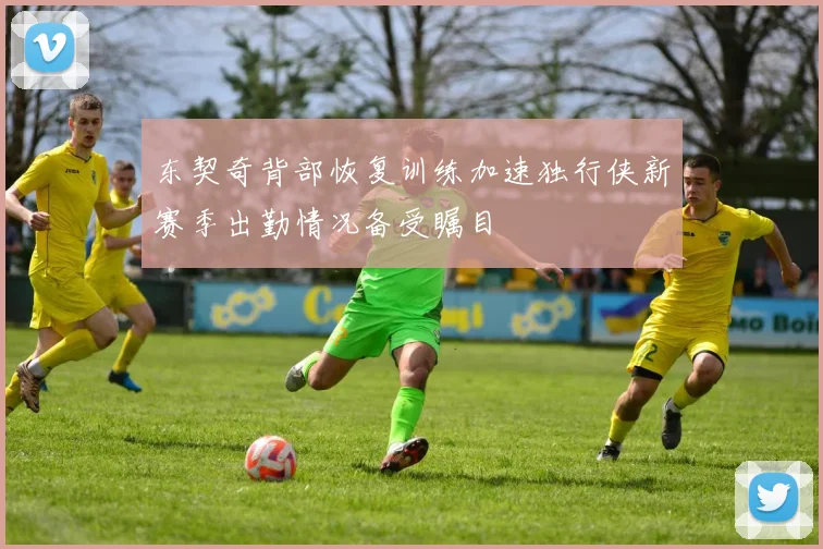 东契奇背部恢复训练加速独行侠新赛季出勤情况备受瞩目