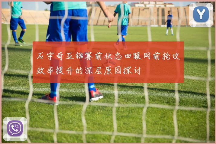 石宇奇亚锦赛前状态回暖网前抢攻效率提升的深层原因探讨