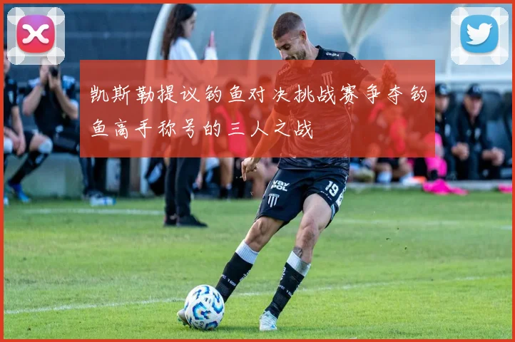 凯斯勒提议钓鱼对决挑战赛争夺钓鱼高手称号的三人之战