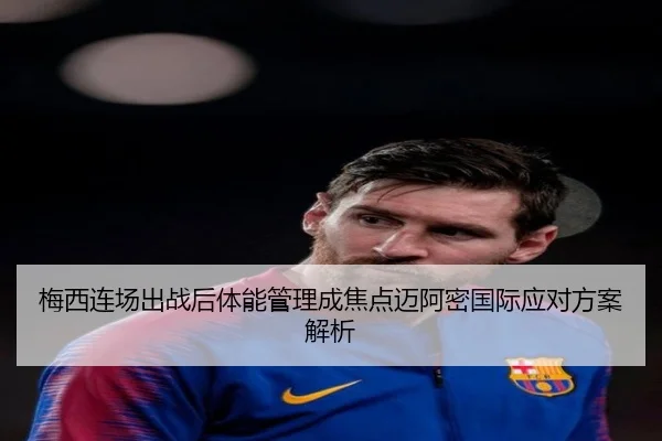 梅西连场出战后体能管理成焦点迈阿密国际应对方案解析 - YABO.COM