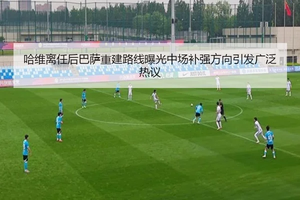 哈维离任后巴萨重建路线曝光中场补强方向引发广泛热议 | YABO.COM