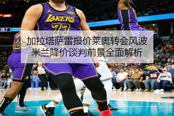 加拉塔萨雷报价莱奥转会风波 米兰降价谈判前景全面解析 | YABO.COM
