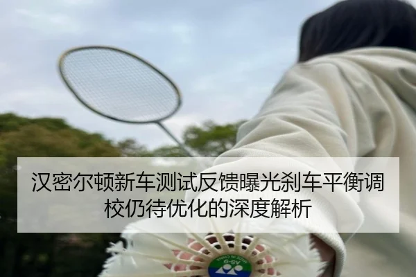 汉密尔顿新车测试反馈曝光刹车平衡调校仍待优化的深度解析 | YABO.COM