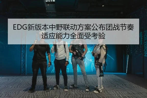 EDG新版本中野联动方案公布团战节奏适应能力全面受考验 - YABO.COM