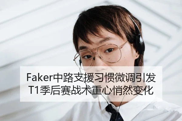 Faker中路支援习惯微调引发T1季后赛战术重心悄然变化 | YABO.COM